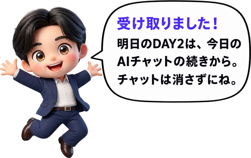 受け取りました！明日のDAY2は、今日のAIチャットの続きから。チャットは消さずにね。